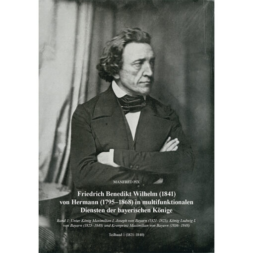 Friedrich Benedikt Wilhelm (1841) von Hermann (1795-1868) in multifunktionalen Diensten der bayerischen Könige. Band 1 in zwei Teilbänden